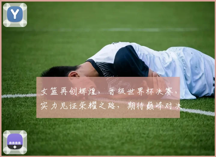 女篮再创辉煌，晋级世界杯决赛，实力见证荣耀之路，期待巅峰对决