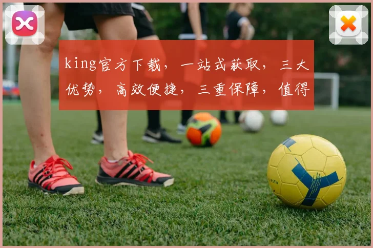 king官方下载，一站式获取，三大优势，高效便捷，三重保障，值得信赖