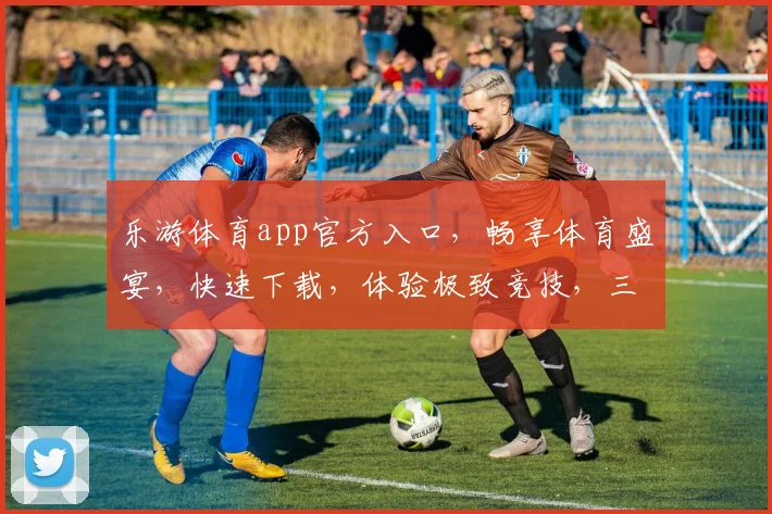 乐游体育app官方入口，畅享体育盛宴，快速下载，体验极致竞技，三步轻松进入