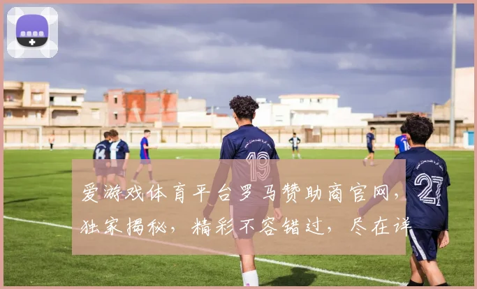 爱游戏体育平台罗马赞助商官网，独家揭秘，精彩不容错过，尽在详情一探究竟