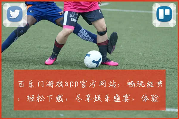百乐门游戏app官方网站，畅玩经典，轻松下载，尽享娱乐盛宴，体验非凡