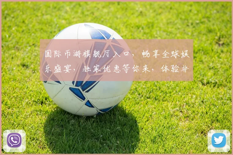 国际币游旗舰厅入口，畅享全球娱乐盛宴，独家优惠等你来，体验非凡