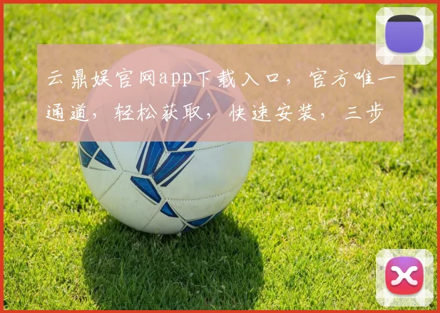 云鼎娱官网app下载入口，官方唯一通道，轻松获取，快速安装，三步直达，畅享娱乐。