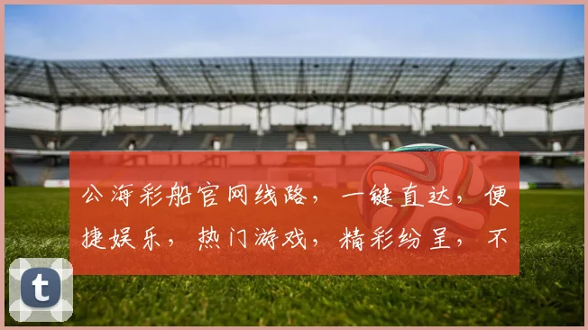 公海彩船官网线路，一键直达，便捷娱乐，热门游戏，精彩纷呈，不容错过