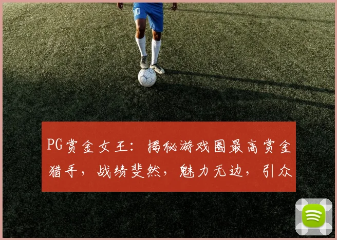PG赏金女王：揭秘游戏圈最高赏金猎手，战绩斐然，魅力无边，引众瞩目