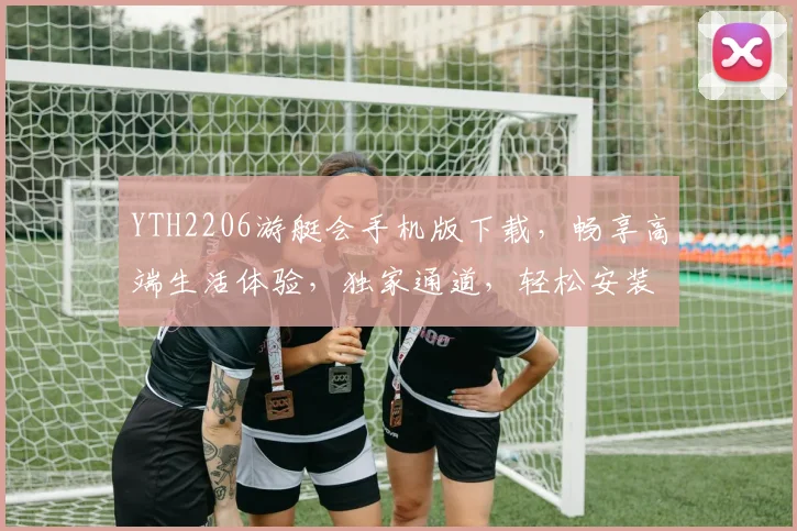 YTH2206游艇会手机版下载，畅享高端生活体验，独家通道，轻松安装，立即体验