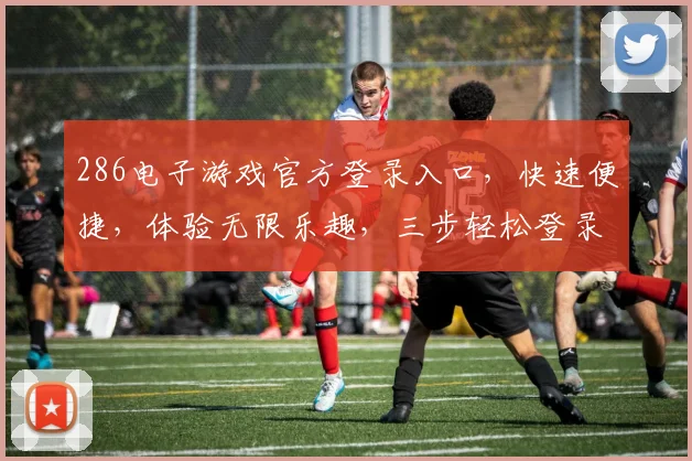 286电子游戏官方登录入口，快速便捷，体验无限乐趣，三步轻松登录