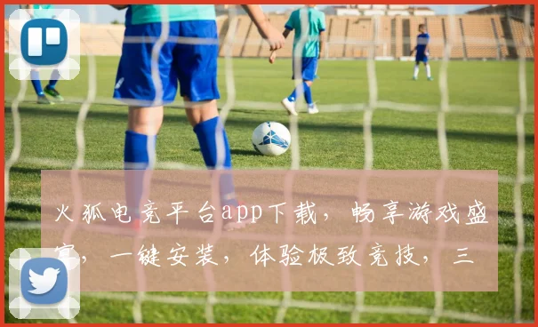 火狐电竞平台app下载，畅享游戏盛宴，一键安装，体验极致竞技，三重福利等你来