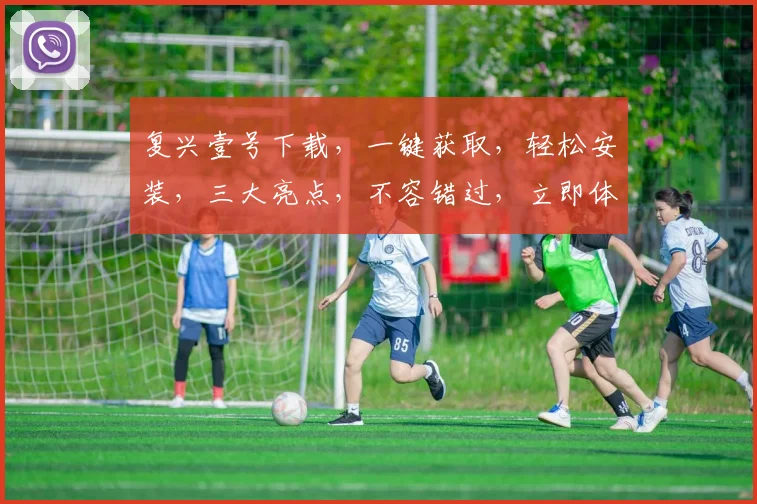 复兴壹号下载，一键获取，轻松安装，三大亮点，不容错过，立即体验
